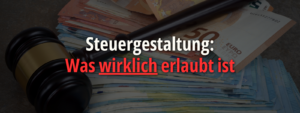 Richterhammer liegt auf gestapelten Eurobanknoten; eingeblendeter Text lautet „Steuergestaltung: Was wirklich erlaubt ist“ und verweist auf rechtssichere Steuergestaltung für Unternehmer