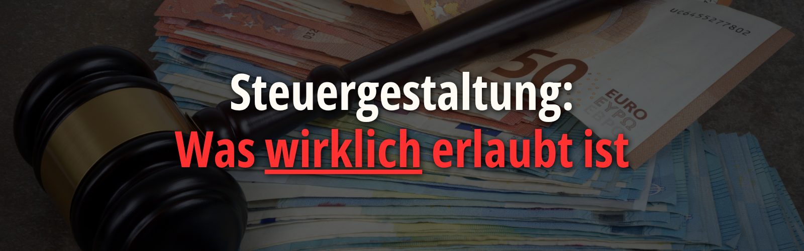 Richterhammer liegt auf gestapelten Eurobanknoten; eingeblendeter Text lautet „Steuergestaltung: Was wirklich erlaubt ist“ und verweist auf rechtssichere Steuergestaltung für Unternehmer